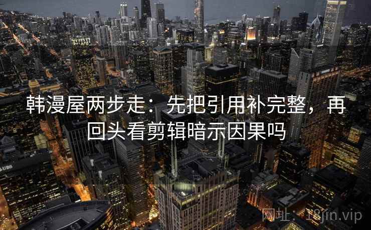 韩漫屋两步走：先把引用补完整，再回头看剪辑暗示因果吗