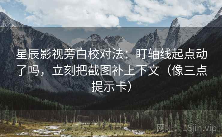 星辰影视旁白校对法：盯轴线起点动了吗，立刻把截图补上下文（像三点提示卡）