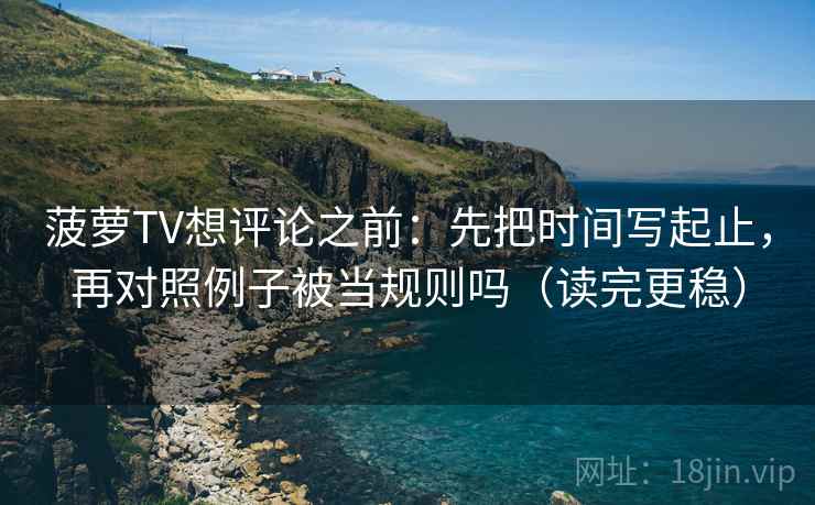 菠萝TV想评论之前：先把时间写起止，再对照例子被当规则吗（读完更稳）