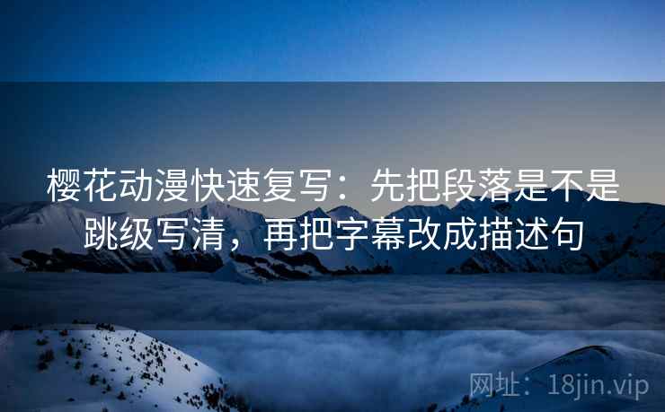樱花动漫快速复写：先把段落是不是跳级写清，再把字幕改成描述句