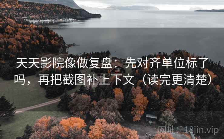 天天影院像做复盘：先对齐单位标了吗，再把截图补上下文（读完更清楚）