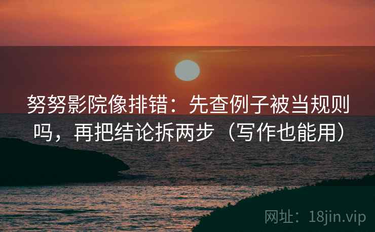 努努影院像排错：先查例子被当规则吗，再把结论拆两步（写作也能用）