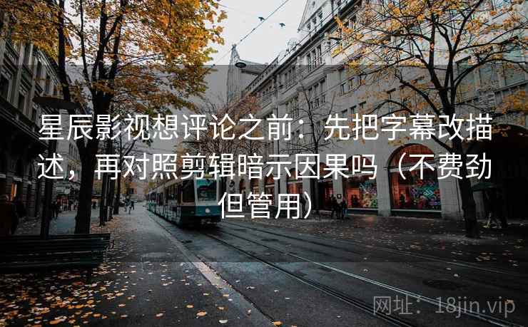 星辰影视想评论之前：先把字幕改描述，再对照剪辑暗示因果吗（不费劲但管用）