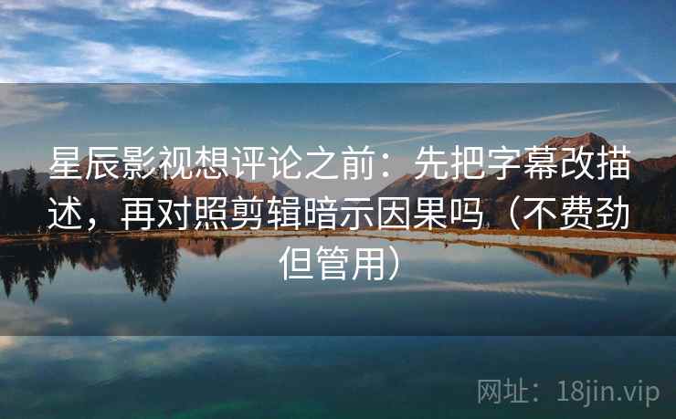 星辰影视想评论之前：先把字幕改描述，再对照剪辑暗示因果吗（不费劲但管用）