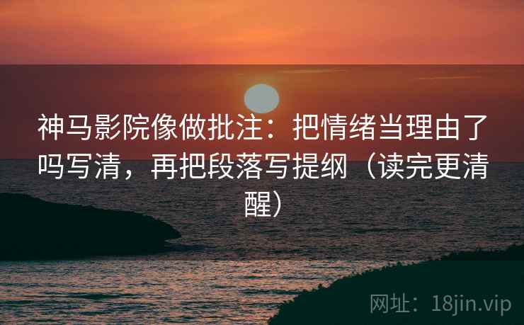 神马影院像做批注：把情绪当理由了吗写清，再把段落写提纲（读完更清醒）