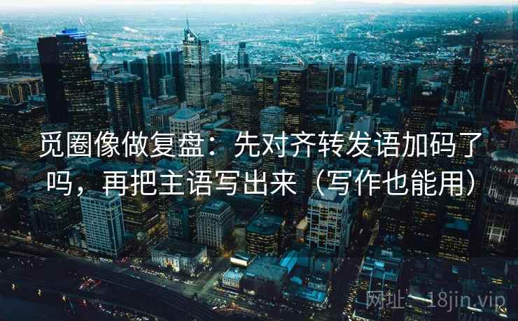 觅圈像做复盘：先对齐转发语加码了吗，再把主语写出来（写作也能用）