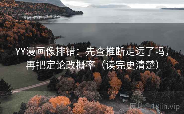 YY漫画像排错：先查推断走远了吗，再把定论改概率（读完更清楚）
