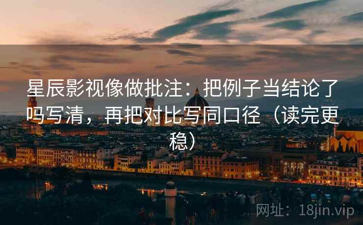 星辰影视像做批注：把例子当结论了吗写清，再把对比写同口径（读完更稳）
