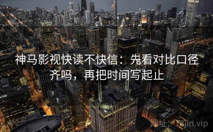 神马影视快读不快信：先看对比口径齐吗，再把时间写起止