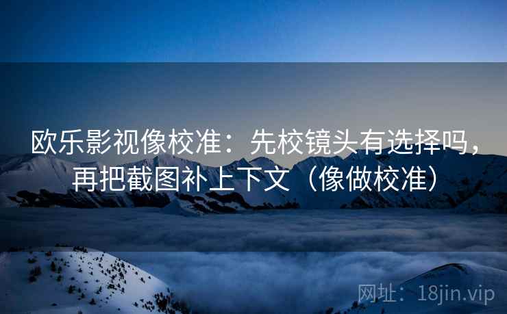 欧乐影视像校准：先校镜头有选择吗，再把截图补上下文（像做校准）