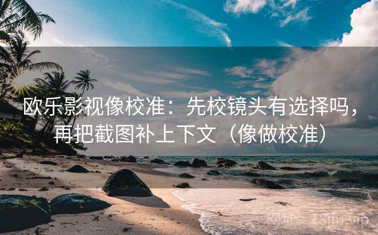 欧乐影视像校准：先校镜头有选择吗，再把截图补上下文（像做校准）