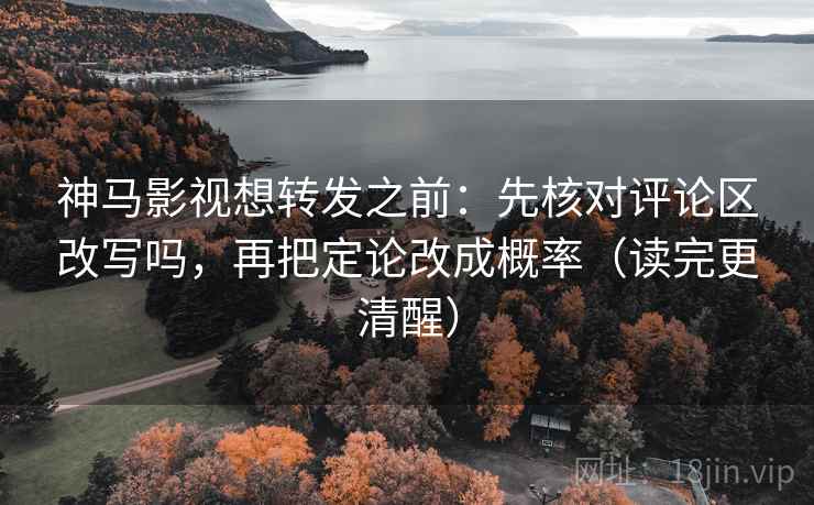 神马影视想转发之前：先核对评论区改写吗，再把定论改成概率（读完更清醒）