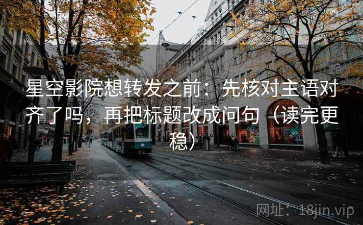 星空影院想转发之前：先核对主语对齐了吗，再把标题改成问句（读完更稳）