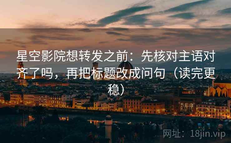 星空影院想转发之前：先核对主语对齐了吗，再把标题改成问句（读完更稳）
