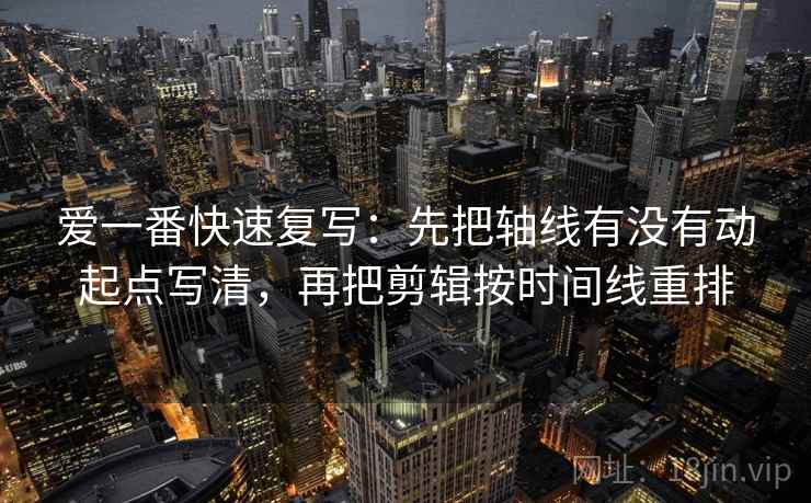 爱一番快速复写：先把轴线有没有动起点写清，再把剪辑按时间线重排