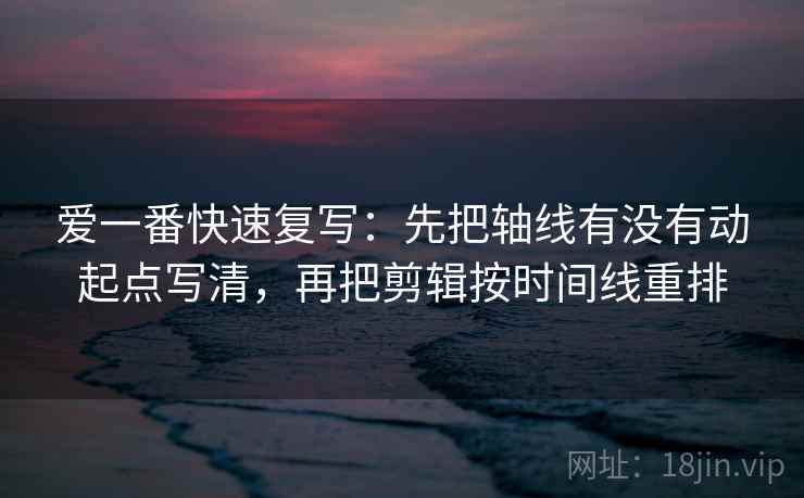 爱一番快速复写：先把轴线有没有动起点写清，再把剪辑按时间线重排