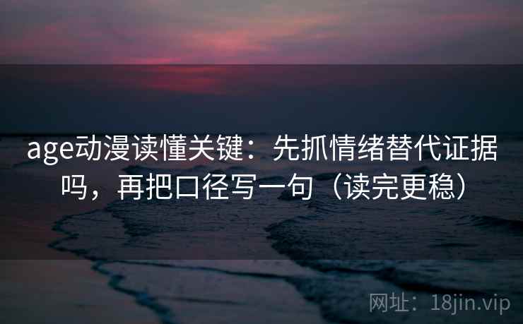 age动漫读懂关键：先抓情绪替代证据吗，再把口径写一句（读完更稳）
