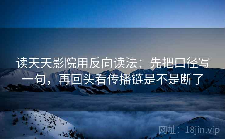 读天天影院用反向读法：先把口径写一句，再回头看传播链是不是断了