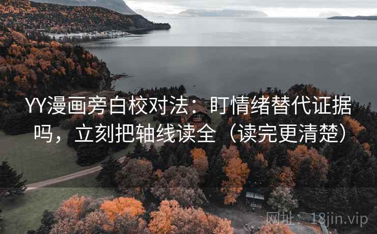 YY漫画旁白校对法：盯情绪替代证据吗，立刻把轴线读全（读完更清楚）