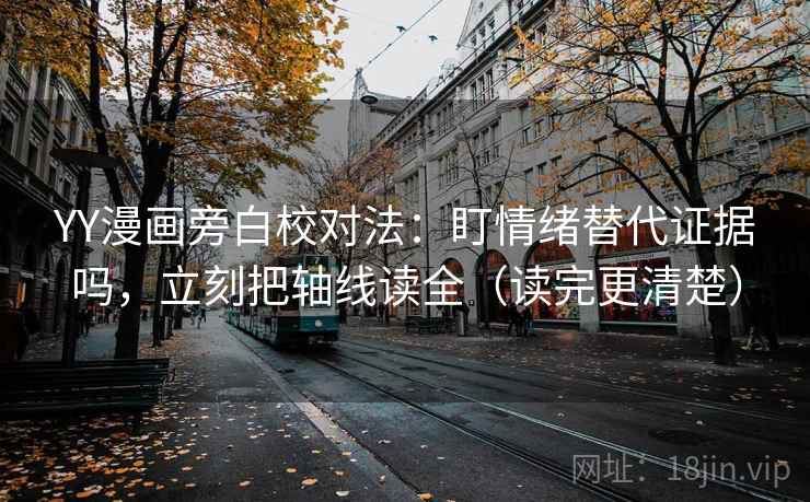 YY漫画旁白校对法：盯情绪替代证据吗，立刻把轴线读全（读完更清楚）