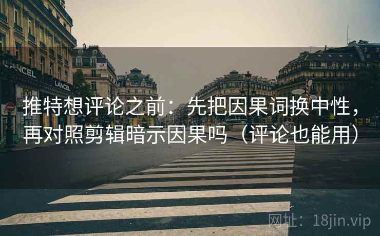 推特想评论之前：先把因果词换中性，再对照剪辑暗示因果吗（评论也能用）