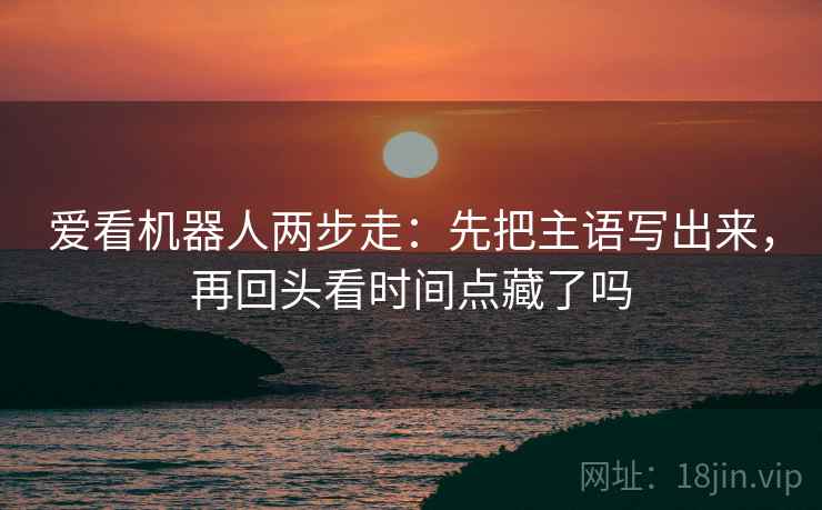 爱看机器人两步走：先把主语写出来，再回头看时间点藏了吗