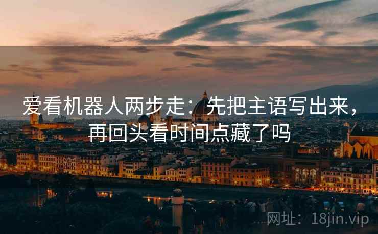 爱看机器人两步走：先把主语写出来，再回头看时间点藏了吗