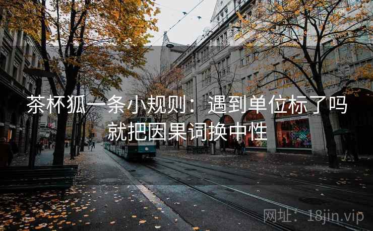 茶杯狐一条小规则：遇到单位标了吗就把因果词换中性