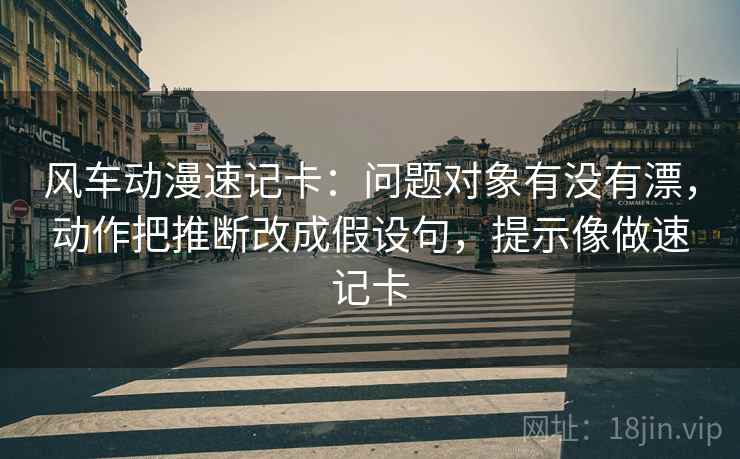 风车动漫速记卡：问题对象有没有漂，动作把推断改成假设句，提示像做速记卡