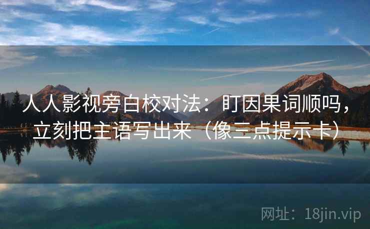 人人影视旁白校对法：盯因果词顺吗，立刻把主语写出来（像三点提示卡）