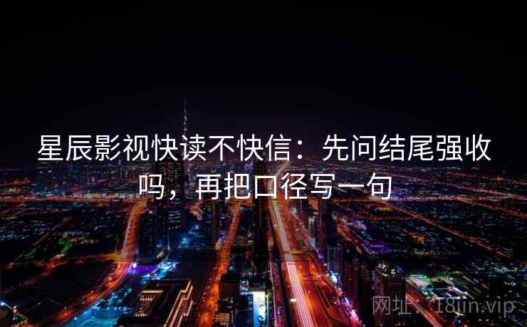 星辰影视快读不快信：先问结尾强收吗，再把口径写一句