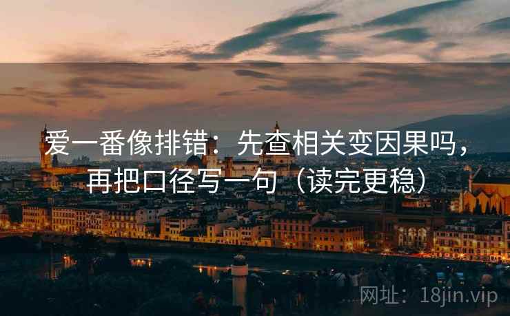 爱一番像排错：先查相关变因果吗，再把口径写一句（读完更稳）