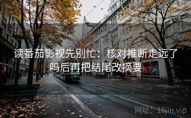 读番茄影视先别忙：核对推断走远了吗后再把结尾改摘要