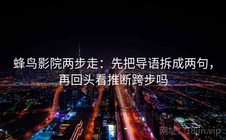 蜂鸟影院两步走：先把导语拆成两句，再回头看推断跨步吗