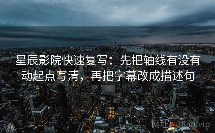 星辰影院快速复写：先把轴线有没有动起点写清，再把字幕改成描述句