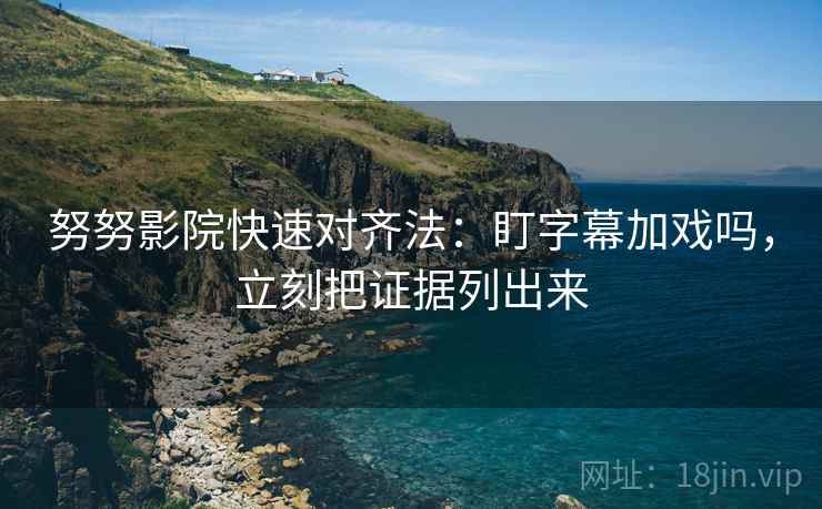 努努影院快速对齐法：盯字幕加戏吗，立刻把证据列出来