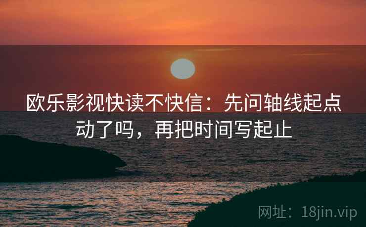 欧乐影视快读不快信：先问轴线起点动了吗，再把时间写起止