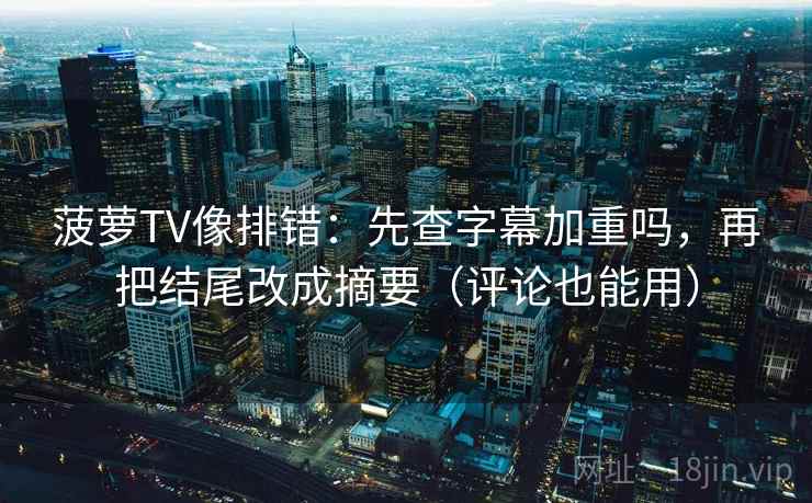 菠萝TV像排错：先查字幕加重吗，再把结尾改成摘要（评论也能用）