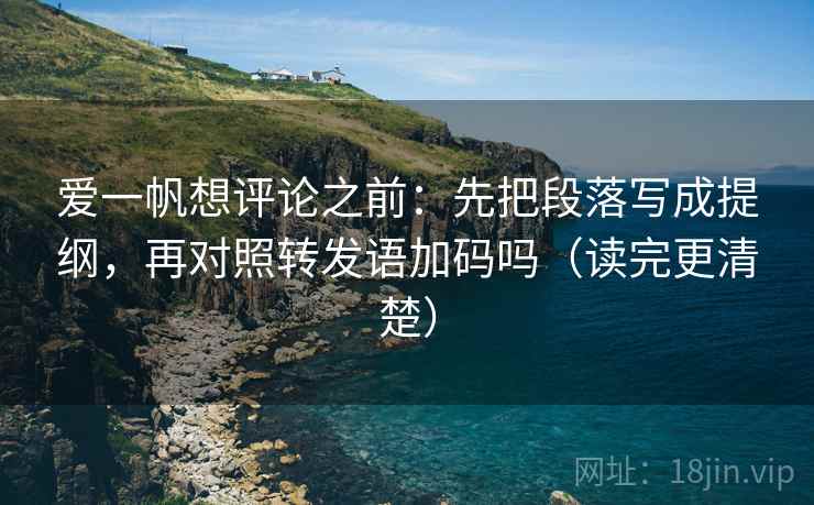 爱一帆想评论之前:先把段落写成提纲,再对照转发语加码吗(读完更清楚) 爱一帆想评论之前:先把段落写成提纲,再对照转发语加码吗(读完更清楚)