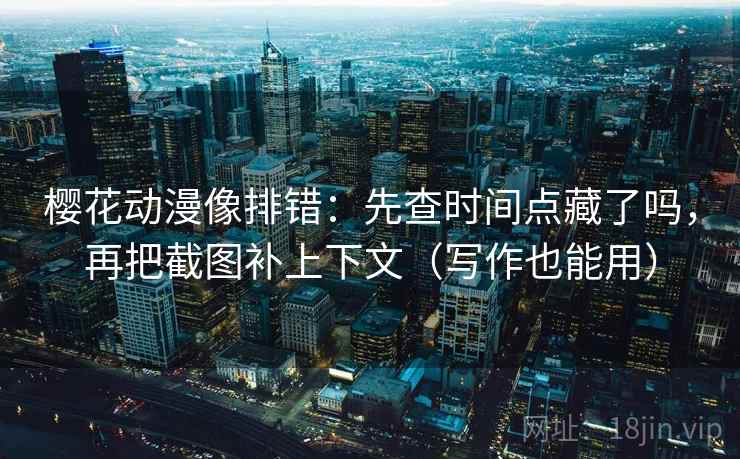 樱花动漫像排错:先查时间点藏了吗,再把截图补上下文(写作也能用) 樱花动漫像排错:先查时间点藏了吗,再把截图补上下文(写作也能用)