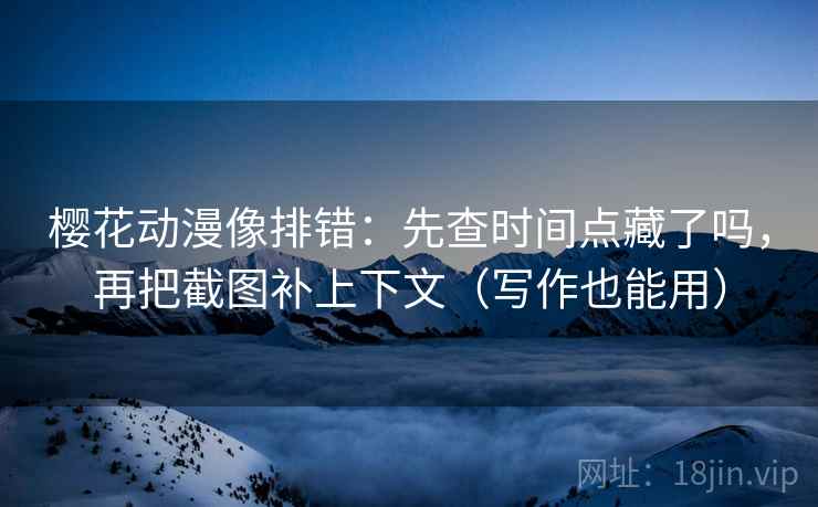 樱花动漫像排错:先查时间点藏了吗,再把截图补上下文(写作也能用) 樱花动漫像排错:先查时间点藏了吗,再把截图补上下文(写作也能用)