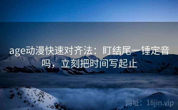 age动漫快速对齐法:盯结尾一锤定音吗,立刻把时间写起止 age动漫快速对齐法:盯结尾一锤定音吗,立刻把时间写起止