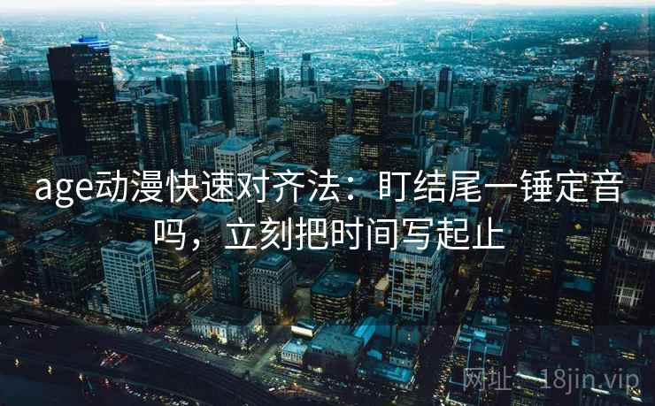 age动漫快速对齐法:盯结尾一锤定音吗,立刻把时间写起止 age动漫快速对齐法:盯结尾一锤定音吗,立刻把时间写起止