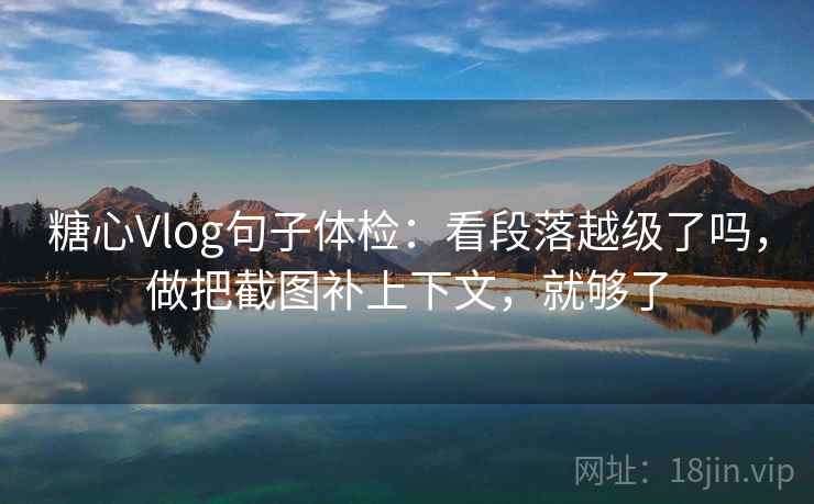 糖心Vlog句子体检:看段落越级了吗,做把截图补上下文,就够了 糖心Vlog句子体检:看段落越级了吗,做把截图补上下文,就够了