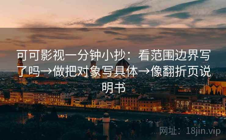 可可影视一分钟小抄:看范围边界写了吗→做把对象写具体→像翻折页说明书 可可影视一分钟小抄:看范围边界写了吗→做把对象写具体→像翻折页说明书