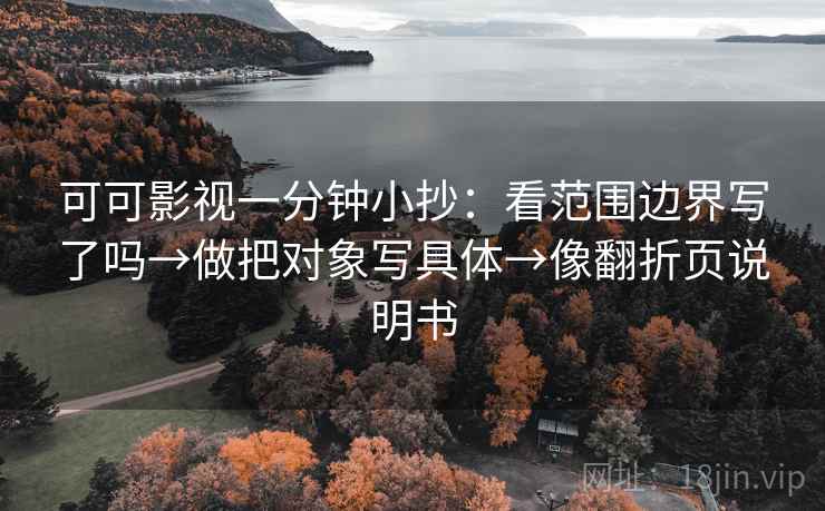 可可影视一分钟小抄:看范围边界写了吗→做把对象写具体→像翻折页说明书 可可影视一分钟小抄:看范围边界写了吗→做把对象写具体→像翻折页说明书