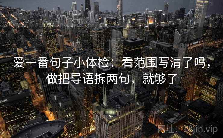 爱一番句子小体检:看范围写清了吗,做把导语拆两句,就够了 爱一番句子小体检:看范围写清了吗,做把导语拆两句,就够了