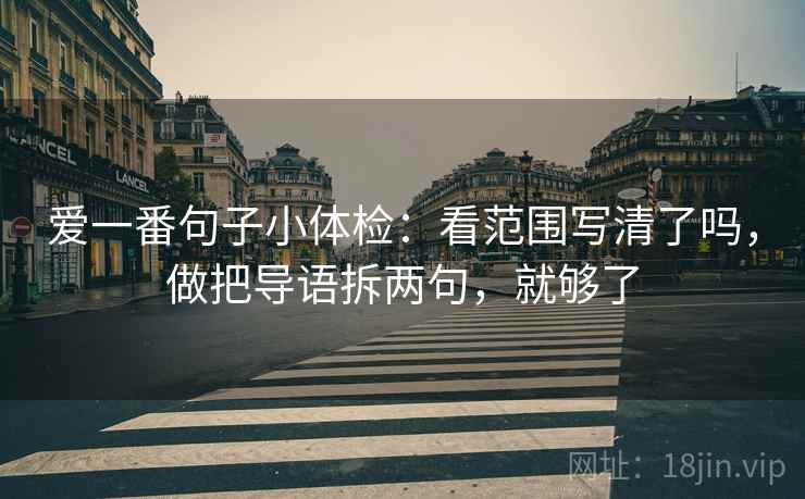 爱一番句子小体检:看范围写清了吗,做把导语拆两句,就够了 爱一番句子小体检:看范围写清了吗,做把导语拆两句,就够了