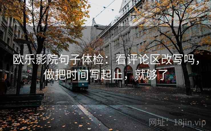 欧乐影院句子体检：看评论区改写吗，做把时间写起止，就够了