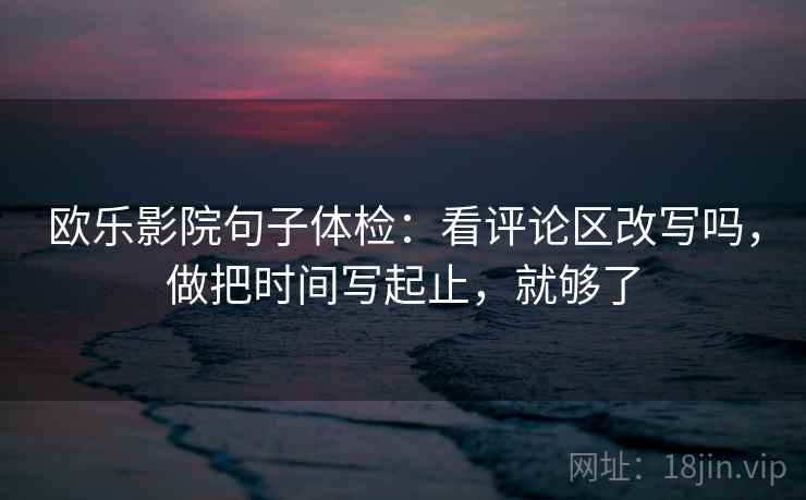 欧乐影院句子体检：看评论区改写吗，做把时间写起止，就够了